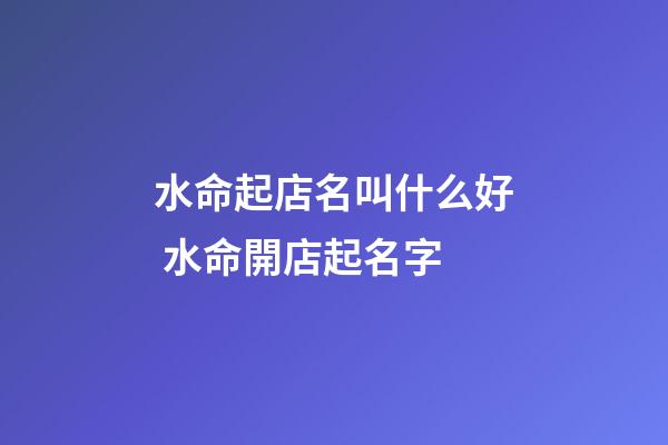 水命起店名叫什么好 水命開店起名字-第1張-店鋪起名-玄機派